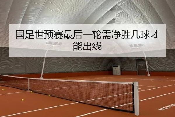 国足世预赛最后一轮需净胜几球才能出线